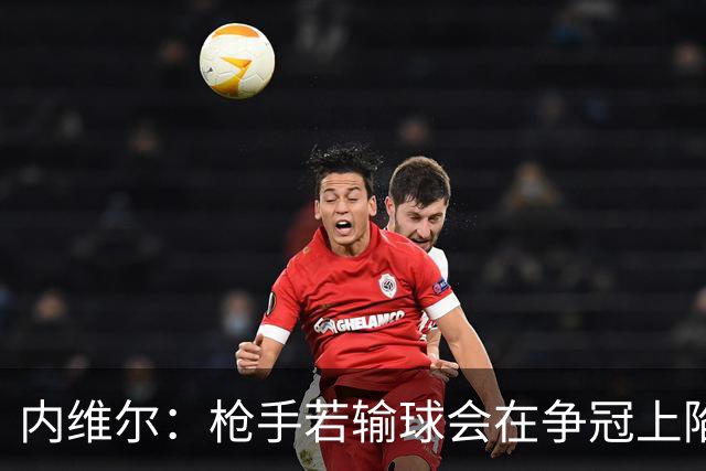 内维尔：枪手若输球会在争冠上陷入麻烦