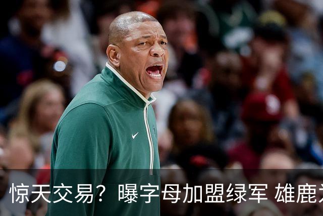 惊天交易？曝字母加盟绿军 雄鹿为布朗寻找第三方