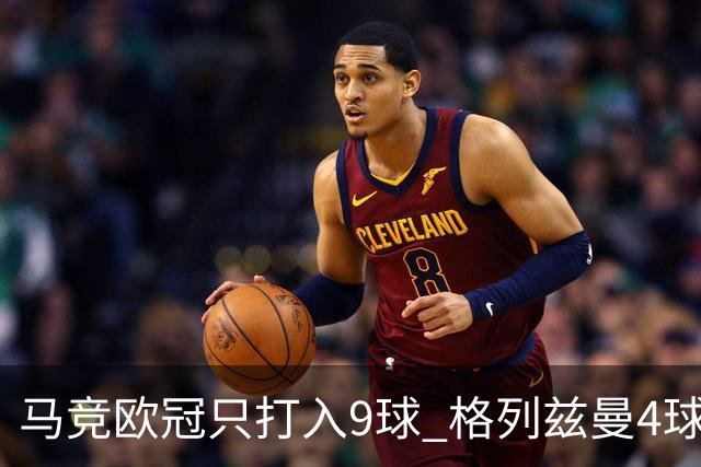 马竞欧冠只打入9球 格列兹曼4球2助参与6球