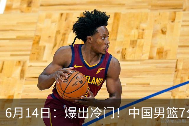 6月14日：爆出冷门！中国男篮7分惜败日本男篮，连胜遭终止，裁判争议判罚引热议，后卫表现需改进